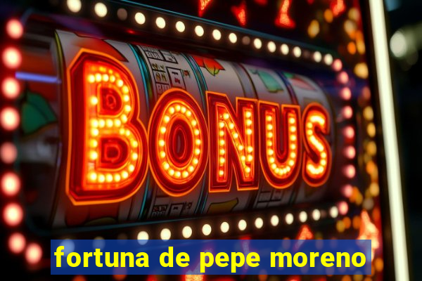 fortuna de pepe moreno